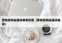 營銷型網(wǎng)站建設哪家好薇（營銷型網(wǎng)站建設推薦）