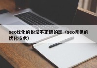 seo優(yōu)化的說(shuō)法不正確的是（seo常見的優(yōu)化技術(shù)）