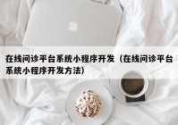 在線(xiàn)問(wèn)診平臺(tái)系統(tǒng)小程序開(kāi)發(fā)（在線(xiàn)問(wèn)診平臺(tái)系統(tǒng)小程序開(kāi)發(fā)方法）