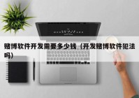 賭博軟件開(kāi)發(fā)需要多少錢（開(kāi)發(fā)賭博軟件犯法嗎）