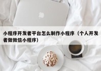 小程序開發(fā)者平臺怎么制作小程序（個(gè)人開發(fā)者做微信小程序）
