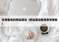 優(yōu)質服務的網站建設（網站建設服務商有哪些）