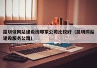 昆明做網站建設找哪家公司比較好（昆明網站建設服務公司）