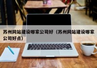 蘇州網(wǎng)站建設哪家公司好（蘇州網(wǎng)站建設哪家公司好點）