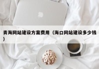 青海網(wǎng)站建設方案費用（?？诰W(wǎng)站建設多少錢）