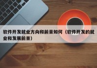 軟件開發(fā)就業(yè)方向和前景如何(軟件開發(fā)的就業(yè)和發(fā)展前景)