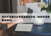 軟件開(kāi)發(fā)是什么專(zhuān)業(yè)需要英文嗎（軟件開(kāi)發(fā)需要讀研嗎）