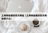 上海網(wǎng)站建設官方網(wǎng)站（上海網(wǎng)站建設官方網(wǎng)站是什么）