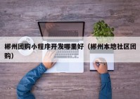 郴州團(tuán)購(gòu)小程序開發(fā)哪里好（郴州本地社區(qū)團(tuán)購(gòu)）