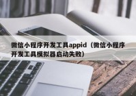 微信小程序開(kāi)發(fā)工具appid（微信小程序開(kāi)發(fā)工具模擬器啟動(dòng)失敗）