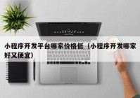 小程序開發(fā)平臺哪家價(jià)格低（小程序開發(fā)哪家好又便宜）