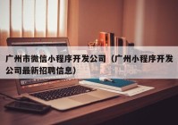廣州市微信小程序開發(fā)公司(廣州小程序開發(fā)公司最新招聘信息)
