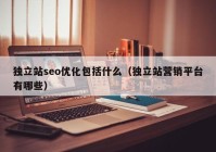 獨(dú)立站seo優(yōu)化包括什么（獨(dú)立站營(yíng)銷(xiāo)平臺(tái)有哪些）