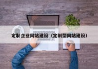 定制企業(yè)網站建設（定制型網站建設）