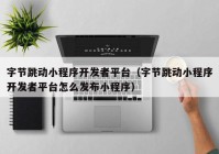 字節(jié)跳動(dòng)小程序開(kāi)發(fā)者平臺(tái)(字節(jié)跳動(dòng)小程序開(kāi)發(fā)者平臺(tái)怎么發(fā)布小程序)