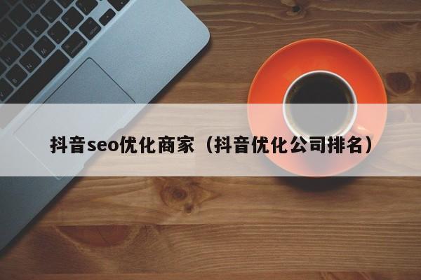 抖音seo優(yōu)化商家(抖音優(yōu)化公司排名)